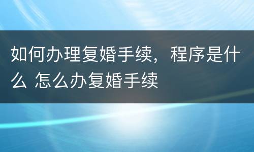 如何办理复婚手续，程序是什么 怎么办复婚手续