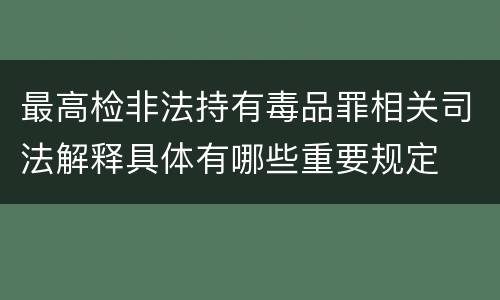 最高检非法持有毒品罪相关司法解释具体有哪些重要规定