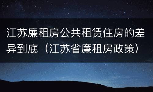 江苏廉租房公共租赁住房的差异到底（江苏省廉租房政策）