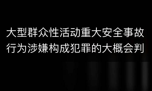 大型群众性活动重大安全事故行为涉嫌构成犯罪的大概会判刑多久