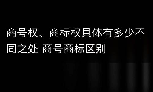 商号权、商标权具体有多少不同之处 商号商标区别