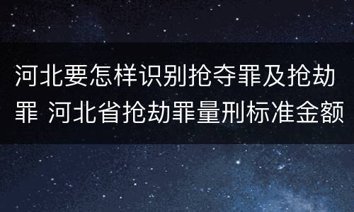 河北要怎样识别抢夺罪及抢劫罪 河北省抢劫罪量刑标准金额