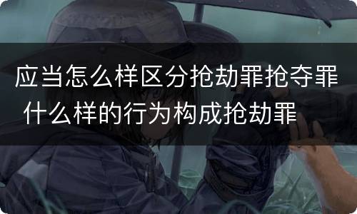 应当怎么样区分抢劫罪抢夺罪 什么样的行为构成抢劫罪