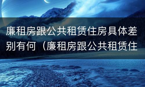 廉租房跟公共租赁住房具体差别有何（廉租房跟公共租赁住房具体差别有何意义）