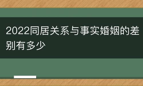 2022同居关系与事实婚姻的差别有多少