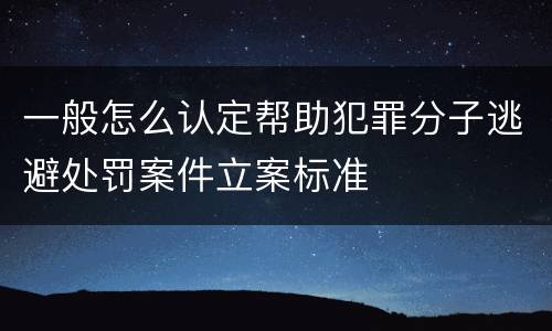 一般怎么认定帮助犯罪分子逃避处罚案件立案标准