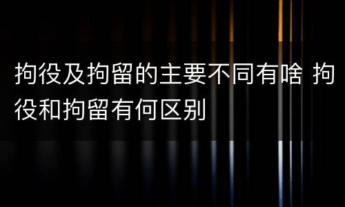 拘役及拘留的主要不同有啥 拘役和拘留有何区别