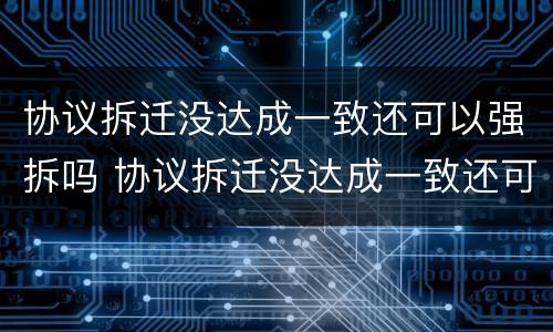 协议拆迁没达成一致还可以强拆吗 协议拆迁没达成一致还可以强拆吗法律