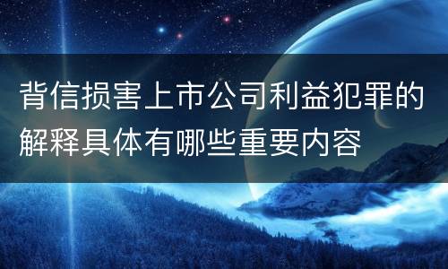 背信损害上市公司利益犯罪的解释具体有哪些重要内容