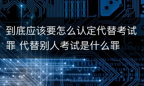 到底应该要怎么认定代替考试罪 代替别人考试是什么罪