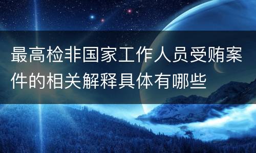 最高检非国家工作人员受贿案件的相关解释具体有哪些