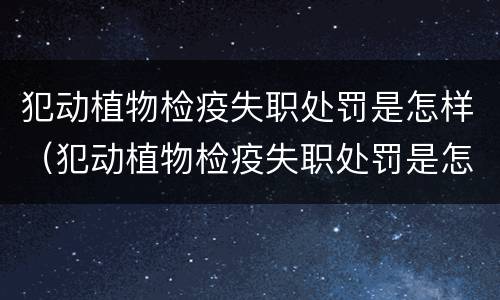 犯动植物检疫失职处罚是怎样（犯动植物检疫失职处罚是怎样处理的）