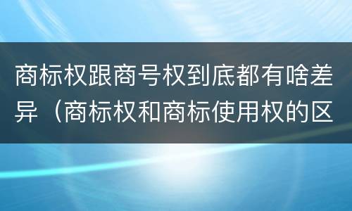 商标权跟商号权到底都有啥差异（商标权和商标使用权的区别）