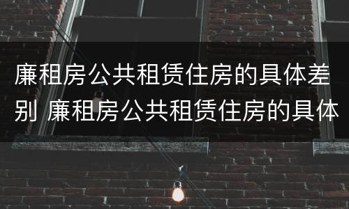 廉租房公共租赁住房的具体差别 廉租房公共租赁住房的具体差别有哪些