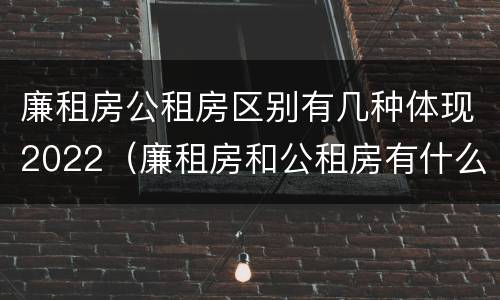 廉租房公租房区别有几种体现2022（廉租房和公租房有什么不同）