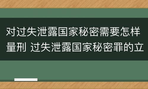 对过失泄露国家秘密需要怎样量刑 过失泄露国家秘密罪的立案标准