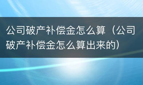 公司破产补偿金怎么算（公司破产补偿金怎么算出来的）