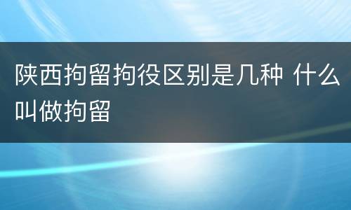 陕西拘留拘役区别是几种 什么叫做拘留