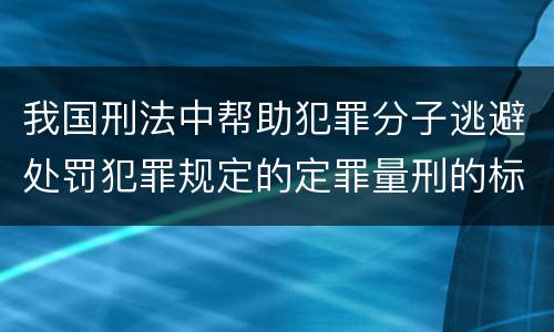 我国刑法中帮助犯罪分子逃避处罚犯罪规定的定罪量刑的标准有哪些