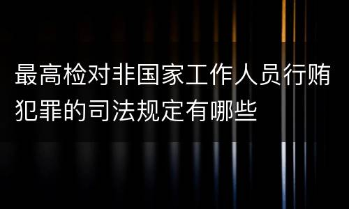 最高检对非国家工作人员行贿犯罪的司法规定有哪些