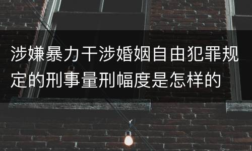 涉嫌暴力干涉婚姻自由犯罪规定的刑事量刑幅度是怎样的