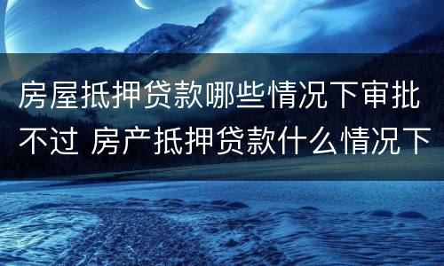 房屋抵押贷款哪些情况下审批不过 房产抵押贷款什么情况下贷不到款