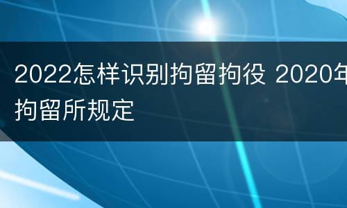 2022怎样识别拘留拘役 2020年拘留所规定