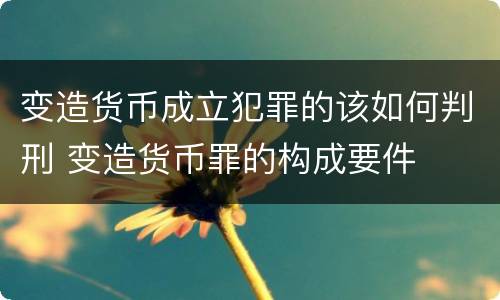 变造货币成立犯罪的该如何判刑 变造货币罪的构成要件