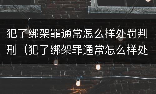 犯了绑架罪通常怎么样处罚判刑（犯了绑架罪通常怎么样处罚判刑多少年）