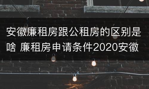 安徽廉租房跟公租房的区别是啥 廉租房申请条件2020安徽