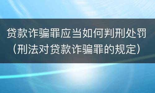 贷款诈骗罪应当如何判刑处罚（刑法对贷款诈骗罪的规定）