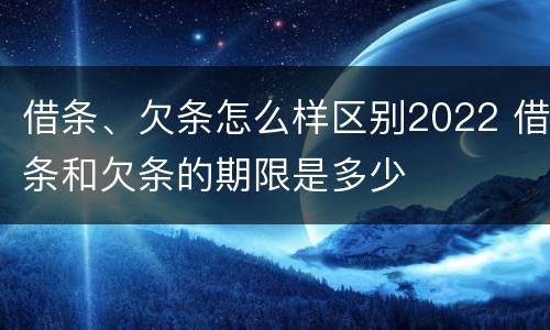 借条、欠条怎么样区别2022 借条和欠条的期限是多少