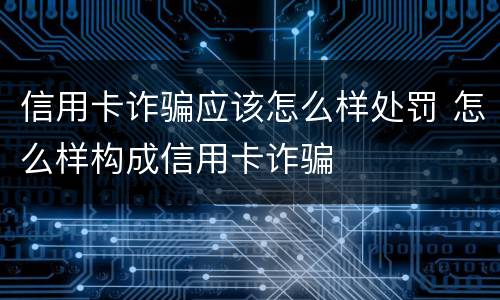 信用卡诈骗应该怎么样处罚 怎么样构成信用卡诈骗