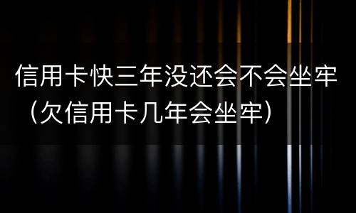 信用卡快三年没还会不会坐牢（欠信用卡几年会坐牢）