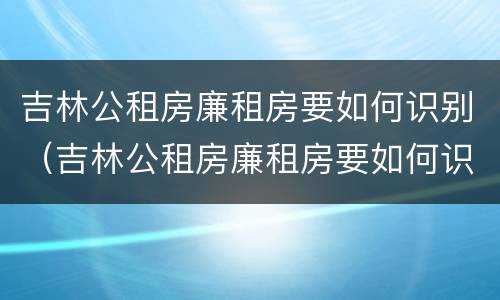 吉林公租房廉租房要如何识别（吉林公租房廉租房要如何识别呢）