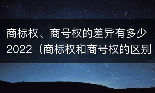 商标权、商号权的差异有多少2022（商标权和商号权的区别）