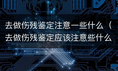 去做伤残鉴定注意一些什么（去做伤残鉴定应该注意些什么）