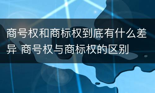 商号权和商标权到底有什么差异 商号权与商标权的区别