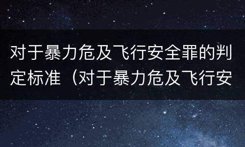 对于暴力危及飞行安全罪的判定标准（对于暴力危及飞行安全罪的判定标准是什么）