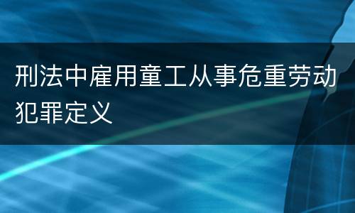 刑法中雇用童工从事危重劳动犯罪定义