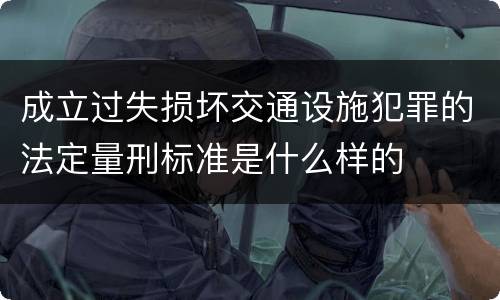 成立过失损坏交通设施犯罪的法定量刑标准是什么样的