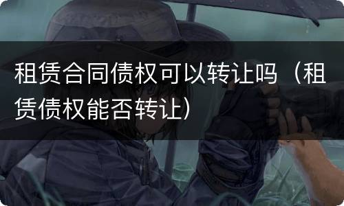 租赁合同债权可以转让吗（租赁债权能否转让）