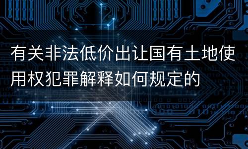 有关非法低价出让国有土地使用权犯罪解释如何规定的