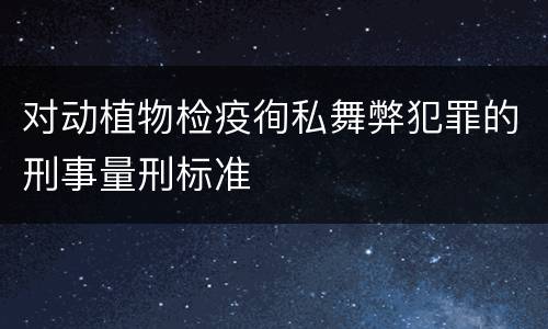 对动植物检疫徇私舞弊犯罪的刑事量刑标准