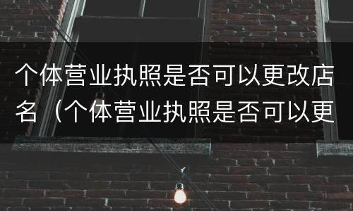 个体营业执照是否可以更改店名（个体营业执照是否可以更改店名和地址）