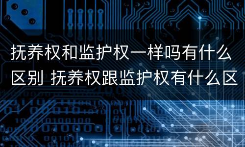 抚养权和监护权一样吗有什么区别 抚养权跟监护权有什么区别