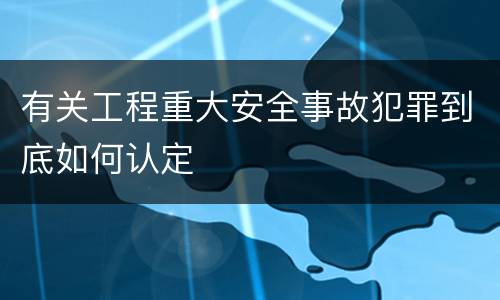 有关工程重大安全事故犯罪到底如何认定