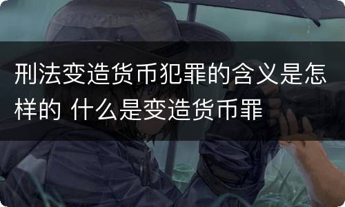 刑法变造货币犯罪的含义是怎样的 什么是变造货币罪