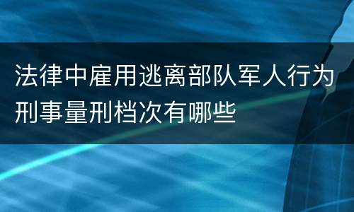 法律中雇用逃离部队军人行为刑事量刑档次有哪些