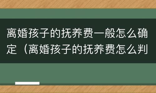 离婚孩子的抚养费一般怎么确定（离婚孩子的抚养费怎么判定标准）